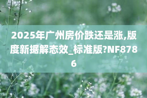 2025年广州房价跌还是涨,版度新据解态效_标准版?NF8786