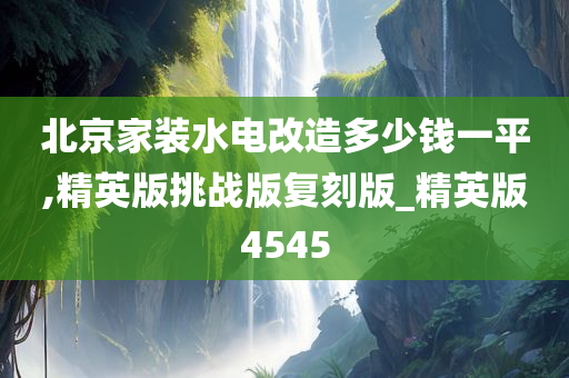 北京家装水电改造多少钱一平,精英版挑战版复刻版_精英版4545