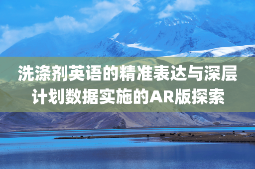 洗涤剂英语的精准表达与深层计划数据实施的AR版探索