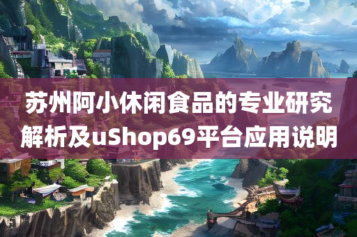 苏州阿小休闲食品的专业研究解析及uShop69平台应用说明