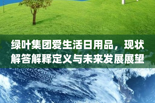 绿叶集团爱生活日用品，现状解答解释定义与未来发展展望