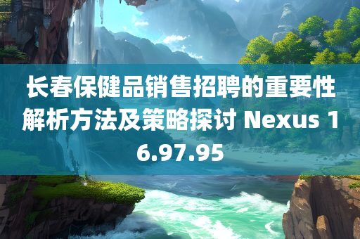 长春保健品销售招聘的重要性解析方法及策略探讨 Nexus 16.97.95