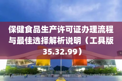 保健食品生产许可证办理流程与最佳选择解析说明（工具版 35.32.99）