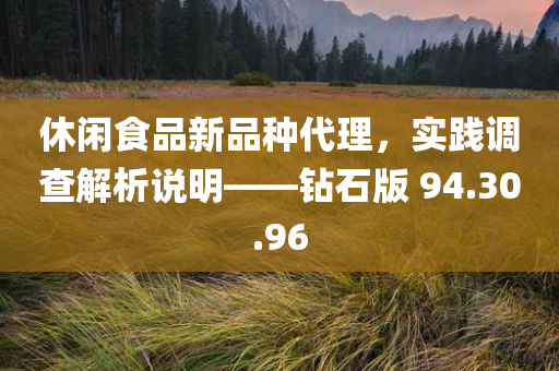 休闲食品新品种代理，实践调查解析说明——钻石版 94.30.96