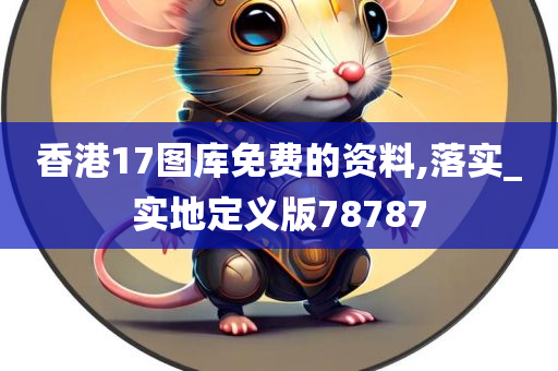 香港17图库免费的资料,落实_实地定义版78787