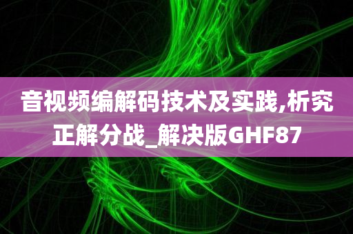 音视频编解码技术及实践,析究正解分战_解决版GHF87