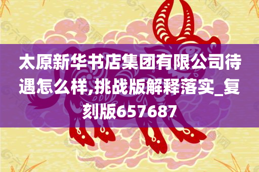 太原新华书店集团有限公司待遇怎么样,挑战版解释落实_复刻版657687