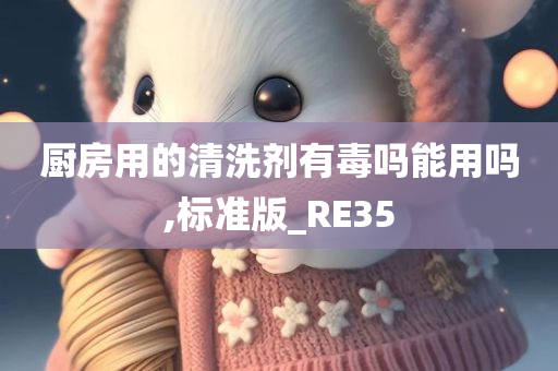 厨房用的清洗剂有毒吗能用吗,标准版_RE35