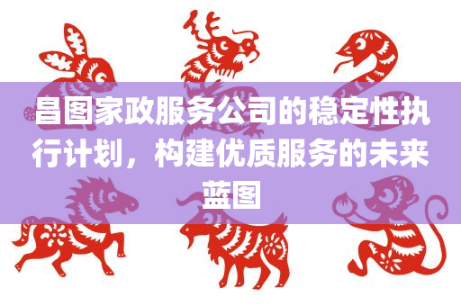 昌图家政服务公司的稳定性执行计划，构建优质服务的未来蓝图