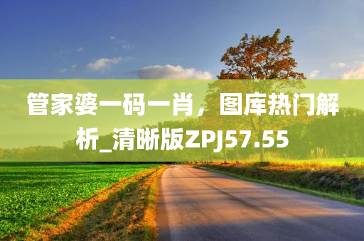 管家婆一码一肖，图库热门解析_清晰版ZPJ57.55