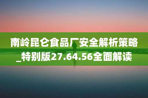 南岭昆仑食品厂安全解析策略_特别版27.64.56全面解读