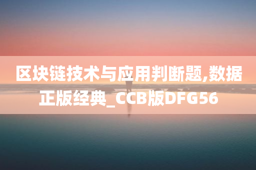 区块链技术与应用判断题,数据正版经典_CCB版DFG56