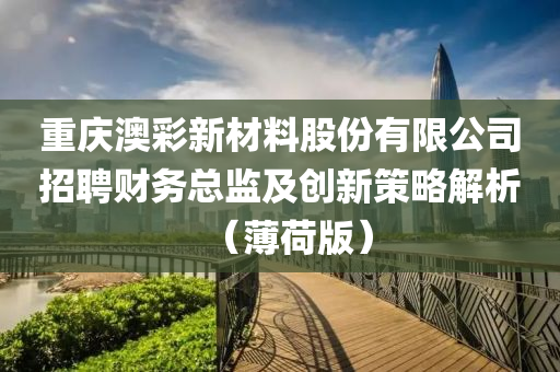 重庆澳彩新材料股份有限公司招聘财务总监及创新策略解析（薄荷版）