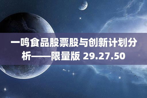 一鸣食品股票股与创新计划分析——限量版 29.27.50