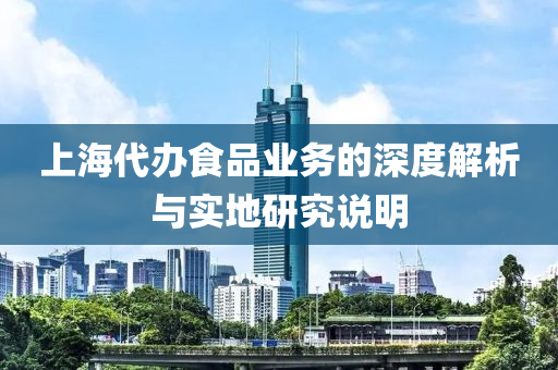 上海代办食品业务的深度解析与实地研究说明