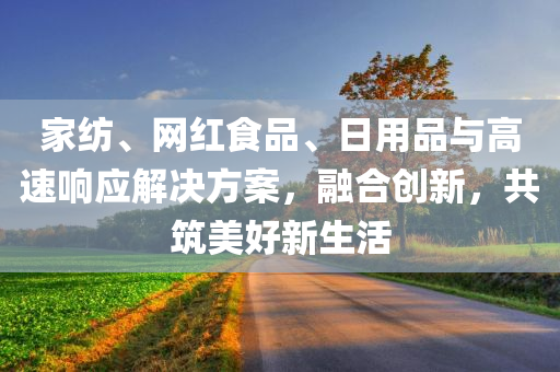 家纺、网红食品、日用品与高速响应解决方案，融合创新，共筑美好新生活