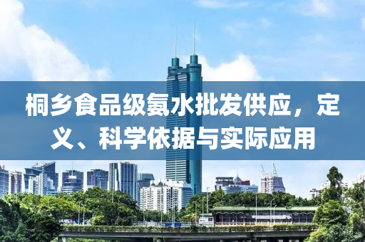 桐乡食品级氨水批发供应，定义、科学依据与实际应用