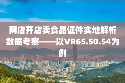 网店开店卖食品证件实地解析数据考察——以VR65.50.54为例