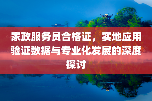 家政服务员合格证，实地应用验证数据与专业化发展的深度探讨