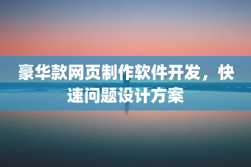 豪华款网页制作软件开发，快速问题设计方案