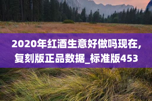 2020年红酒生意好做吗现在,复刻版正品数据_标准版453