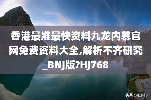 香港最准最快资料九龙内慕官网免费资料大全,解析不齐研究_BNJ版?HJ768