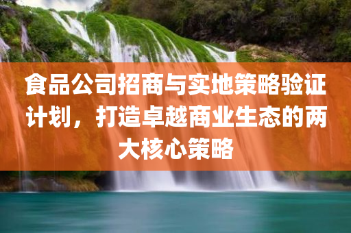 食品公司招商与实地策略验证计划，打造卓越商业生态的两大核心策略