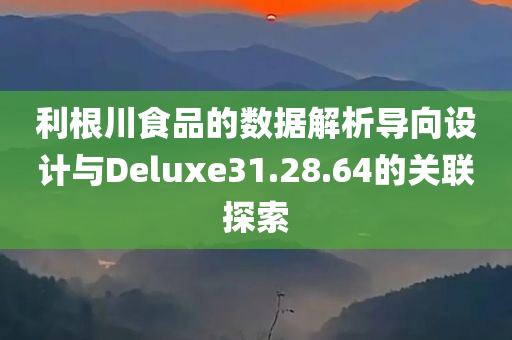 利根川食品的数据解析导向设计与Deluxe31.28.64的关联探索