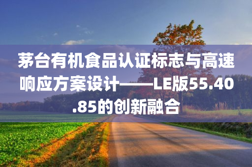 茅台有机食品认证标志与高速响应方案设计——LE版55.40.85的创新融合