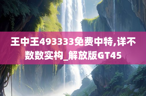 王中王493333免费中特,详不数数实构_解放版GT45