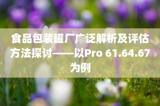 食品包装罐厂广泛解析及评估方法探讨——以Pro 61.64.67为例