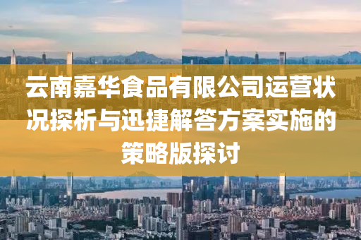 云南嘉华食品有限公司运营状况探析与迅捷解答方案实施的策略版探讨