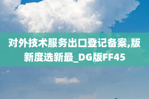 对外技术服务出口登记备案,版新度选新最_DG版FF45