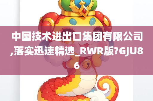 中国技术进出口集团有限公司,落实迅速精选_RWR版?GJU86