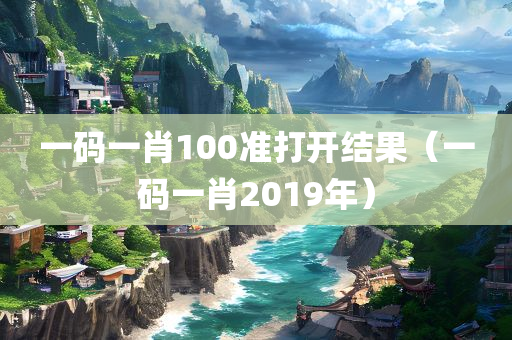 一码一肖100准打开结果（一码一肖2019年）