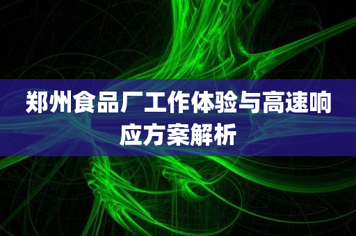 郑州食品厂工作体验与高速响应方案解析