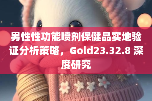 男性性功能喷剂保健品实地验证分析策略，Gold23.32.8 深度研究