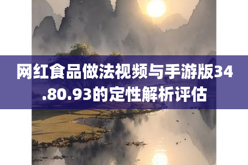 网红食品做法视频与手游版34.80.93的定性解析评估