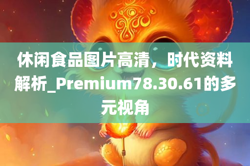 休闲食品图片高清，时代资料解析_Premium78.30.61的多元视角