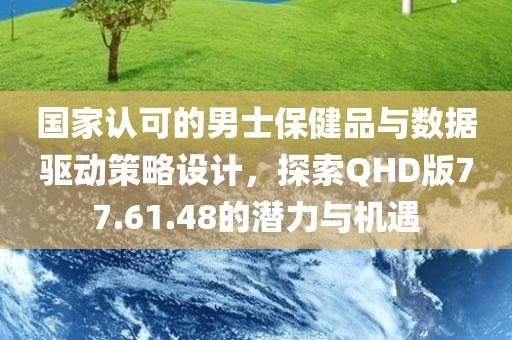 国家认可的男士保健品与数据驱动策略设计，探索QHD版77.61.48的潜力与机遇