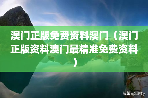 澳门正版免费资料澳门（澳门正版资料澳门最精准免费资料）