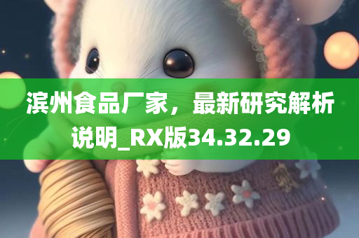 滨州食品厂家，最新研究解析说明_RX版34.32.29