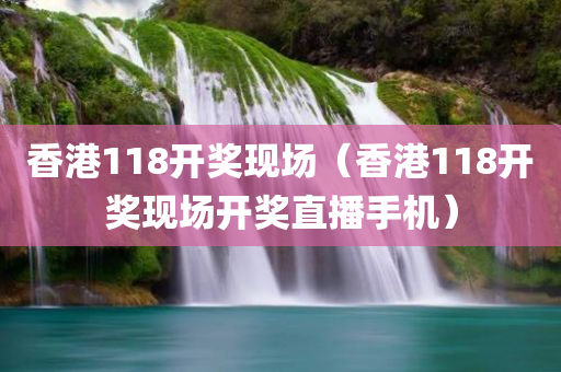 香港118开奖现场（香港118开奖现场开奖直播手机）