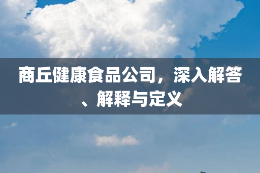 商丘健康食品公司，深入解答、解释与定义