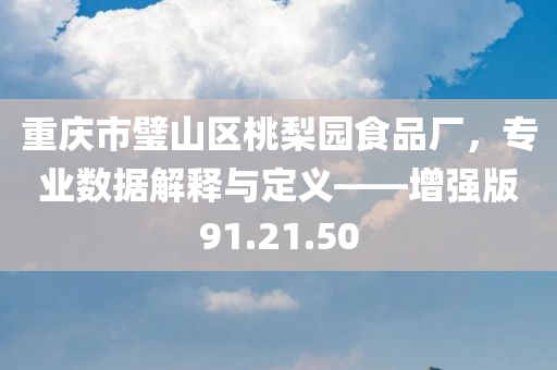 重庆市璧山区桃梨园食品厂，专业数据解释与定义——增强版91.21.50