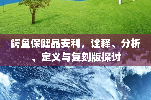 鳄鱼保健品安利，诠释、分析、定义与复刻版探讨