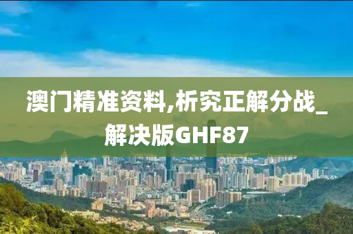 澳门精准资料,析究正解分战_解决版GHF87