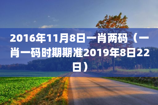 2016年11月8日一肖两码（一肖一码时期期准2019年8日22日）