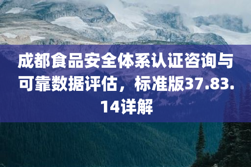 成都食品安全体系认证咨询与可靠数据评估，标准版37.83.14详解