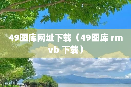 49图库网址下载（49图库 rmvb 下载）